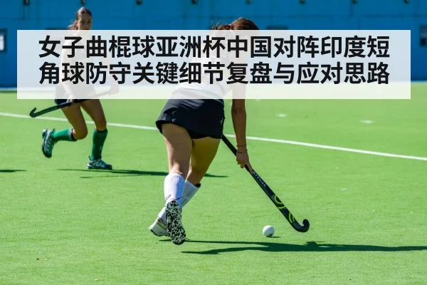 女子曲棍球亚洲杯中国对阵印度短角球防守关键细节复盘与应对思路